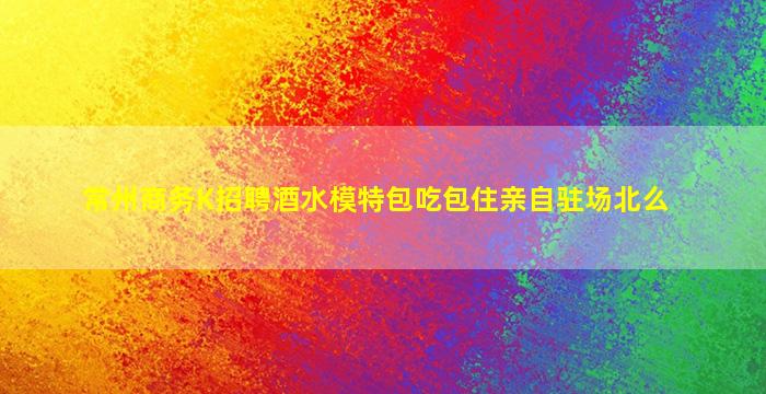 常州商务K招聘酒水模特包吃包住亲自驻场北么